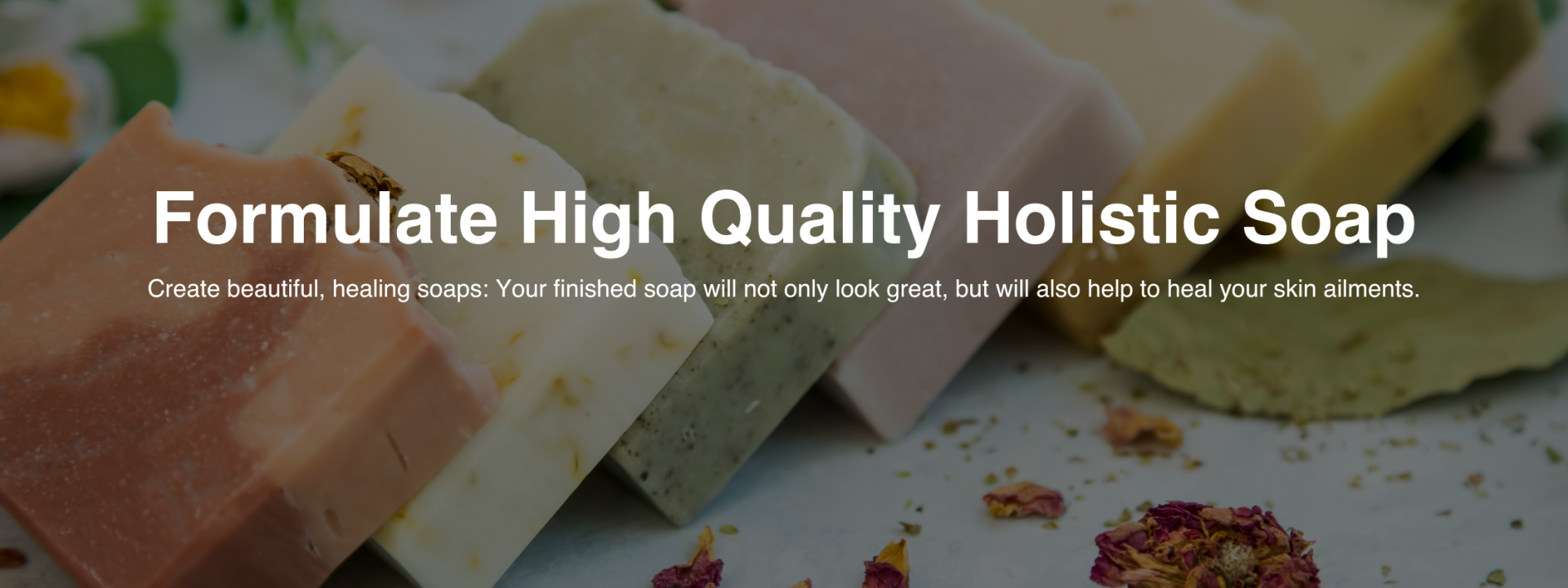 Formulate High Quality Holistic Soap Create beautiful, healing soaps Your finished soap will not only look great, but will also help to heal your skin ailments.